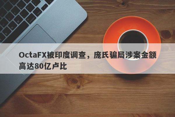 OctaFX被印度调查，庞氏骗局涉案金额高达80亿卢比