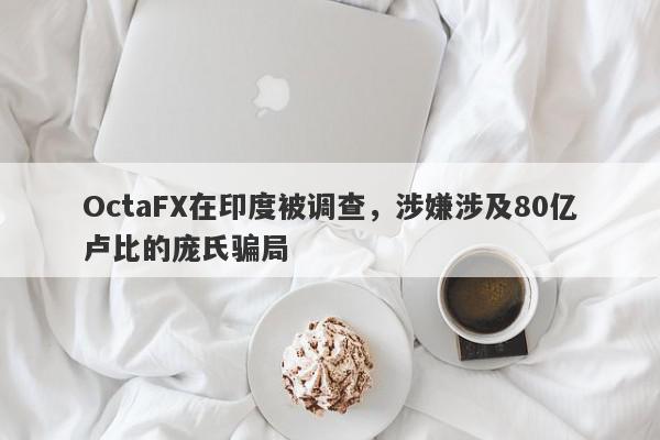 OctaFX在印度被调查，涉嫌涉及80亿卢比的庞氏骗局