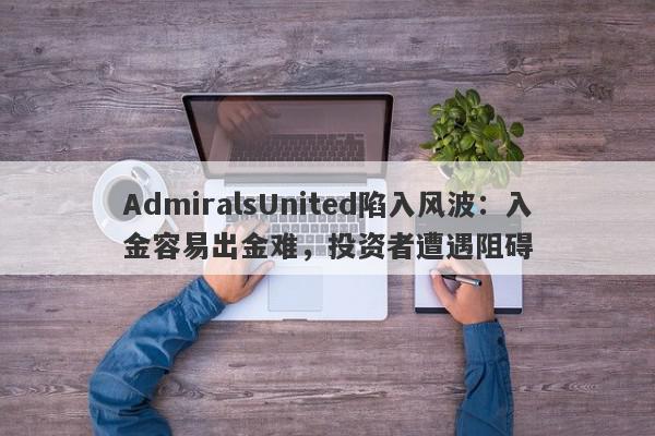 AdmiralsUnited陷入风波：入金容易出金难，投资者遭遇阻碍