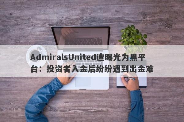 AdmiralsUnited遭曝光为黑平台：投资者入金后纷纷遇到出金难