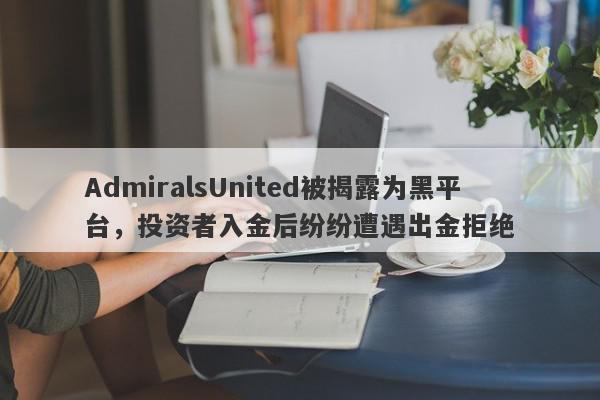 AdmiralsUnited被揭露为黑平台，投资者入金后纷纷遭遇出金拒绝