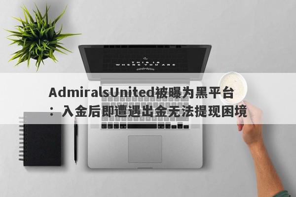 AdmiralsUnited被曝为黑平台：入金后即遭遇出金无法提现困境