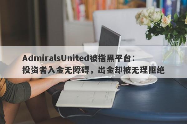 AdmiralsUnited被指黑平台：投资者入金无障碍，出金却被无理拒绝