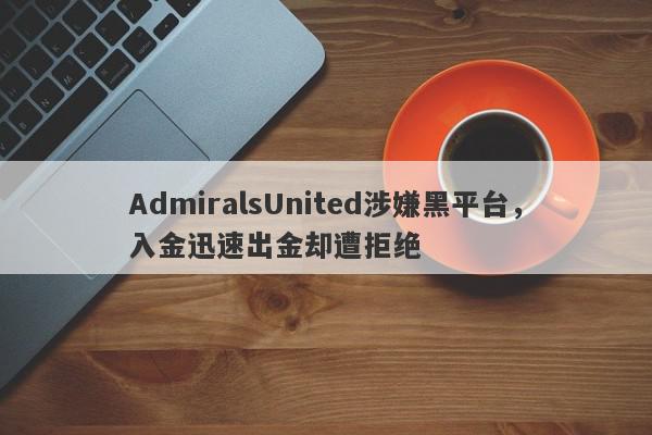 AdmiralsUnited涉嫌黑平台，入金迅速出金却遭拒绝