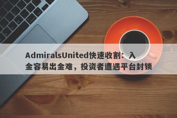 AdmiralsUnited快速收割：入金容易出金难，投资者遭遇平台封锁