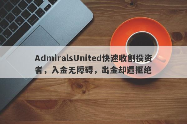 AdmiralsUnited快速收割投资者，入金无障碍，出金却遭拒绝