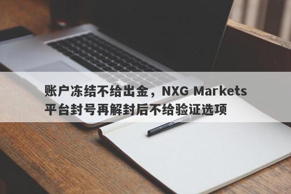 账户冻结不给出金，NXG Markets平台封号再解封后不给验证选项