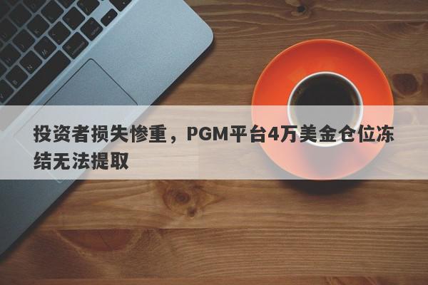 投资者损失惨重，PGM平台4万美金仓位冻结无法提取