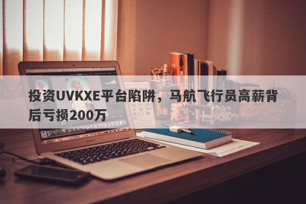 投资UVKXE平台陷阱，马航飞行员高薪背后亏损200万