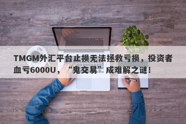 TMGM外汇平台止损无法拯救亏损，投资者血亏6000U，“鬼交易”成难解之谜！