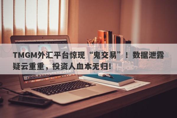 TMGM外汇平台惊现“鬼交易”！数据泄露疑云重重，投资人血本无归！