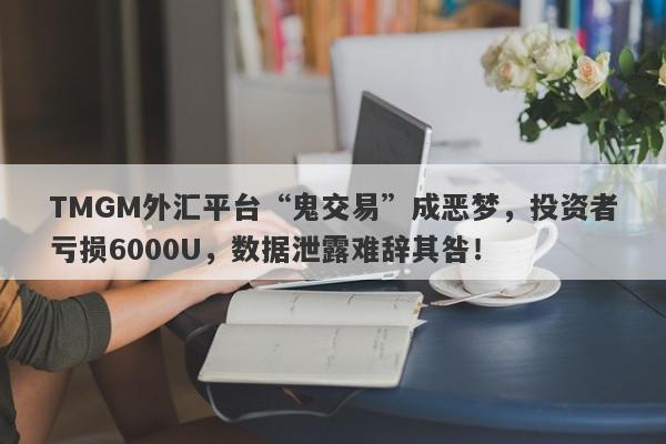 TMGM外汇平台“鬼交易”成恶梦，投资者亏损6000U，数据泄露难辞其咎！