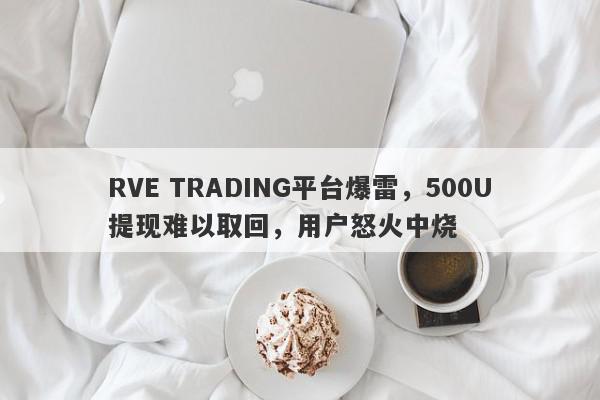 RVE TRADING平台爆雷，500U提现难以取回，用户怒火中烧