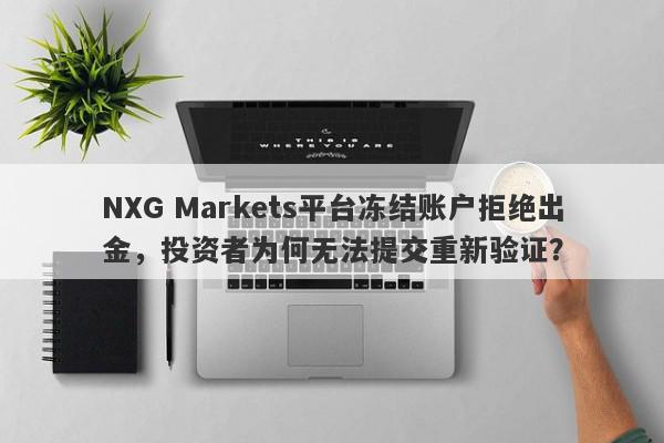 NXG Markets平台冻结账户拒绝出金，投资者为何无法提交重新验证？