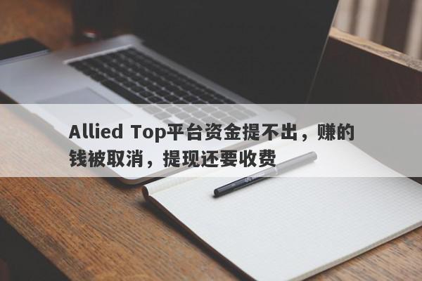 Allied Top平台资金提不出，赚的钱被取消，提现还要收费