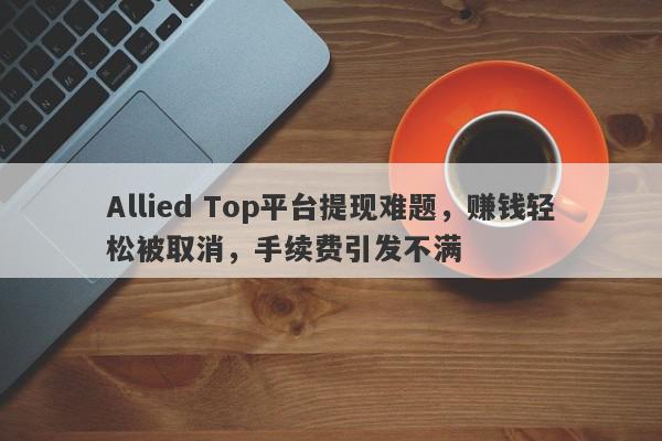 Allied Top平台提现难题，赚钱轻松被取消，手续费引发不满