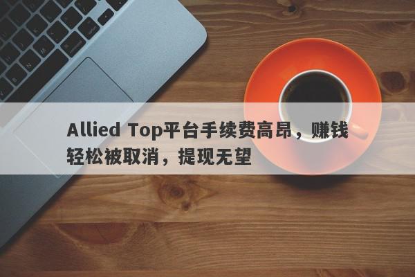 Allied Top平台手续费高昂，赚钱轻松被取消，提现无望