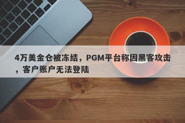 4万美金仓被冻结，PGM平台称因黑客攻击，客户账户无法登陆