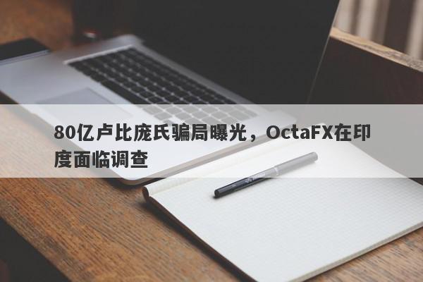 80亿卢比庞氏骗局曝光，OctaFX在印度面临调查