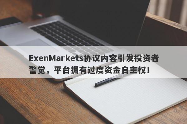 ExenMarkets协议内容引发投资者警觉，平台拥有过度资金自主权！