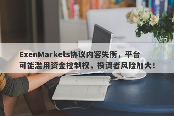 ExenMarkets协议内容失衡，平台可能滥用资金控制权，投资者风险加大！