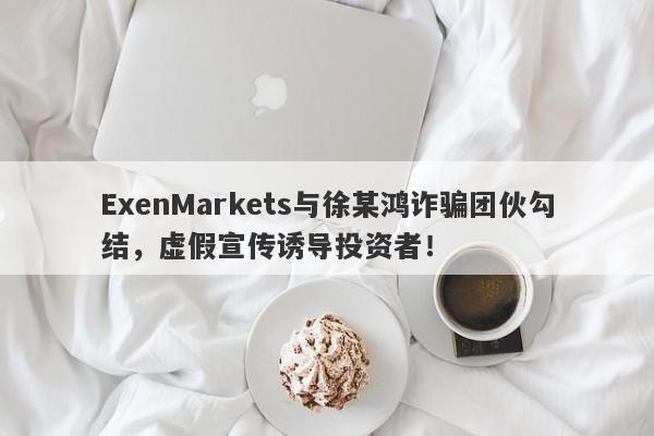 ExenMarkets与徐某鸿诈骗团伙勾结，虚假宣传诱导投资者！