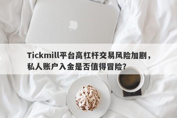 Tickmill平台高杠杆交易风险加剧，私人账户入金是否值得冒险？