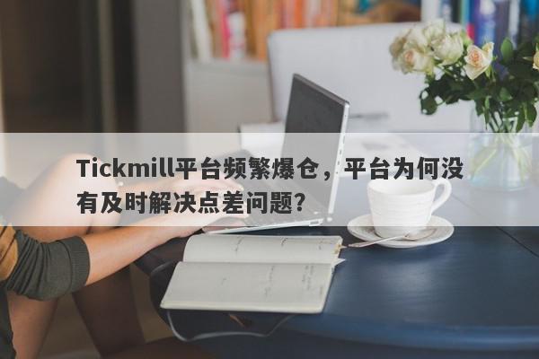 Tickmill平台频繁爆仓，平台为何没有及时解决点差问题？