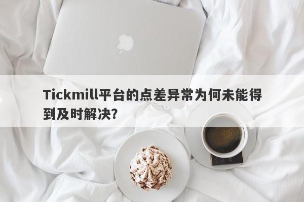 Tickmill平台的点差异常为何未能得到及时解决？