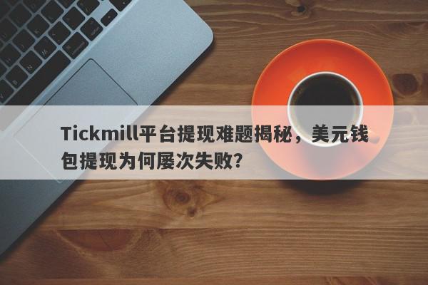 Tickmill平台提现难题揭秘，美元钱包提现为何屡次失败？