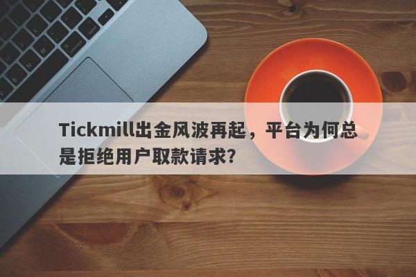 Tickmill出金风波再起，平台为何总是拒绝用户取款请求？