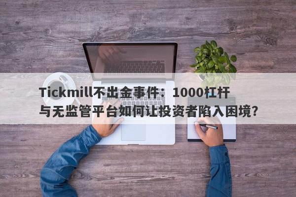 Tickmill不出金事件：1000杠杆与无监管平台如何让投资者陷入困境？