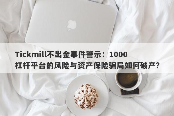 Tickmill不出金事件警示：1000杠杆平台的风险与资产保险骗局如何破产？