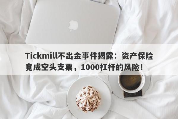 Tickmill不出金事件揭露：资产保险竟成空头支票，1000杠杆的风险！