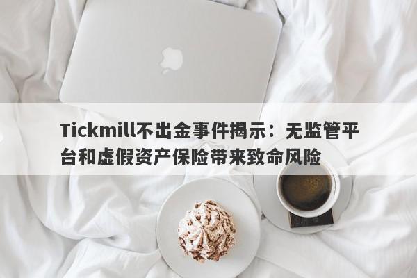 Tickmill不出金事件揭示：无监管平台和虚假资产保险带来致命风险