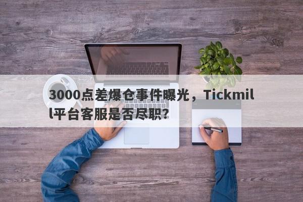 3000点差爆仓事件曝光，Tickmill平台客服是否尽职？