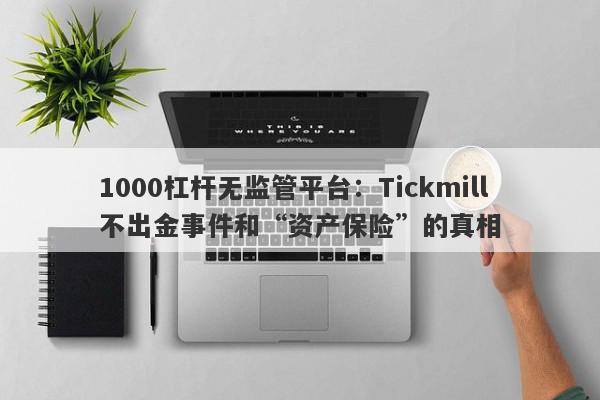 1000杠杆无监管平台：Tickmill不出金事件和“资产保险”的真相