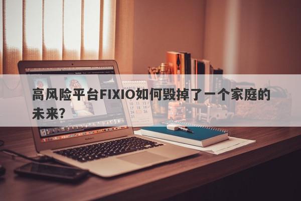 高风险平台FIXIO如何毁掉了一个家庭的未来？