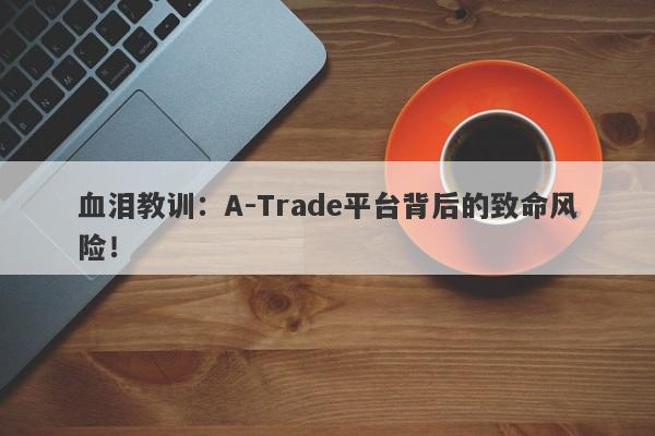 血泪教训：A-Trade平台背后的致命风险！