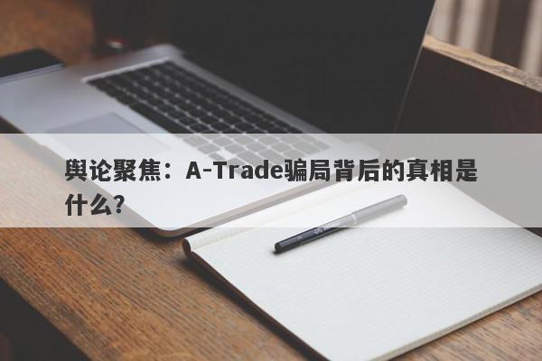 舆论聚焦：A-Trade骗局背后的真相是什么？