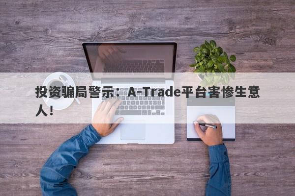 投资骗局警示：A-Trade平台害惨生意人！