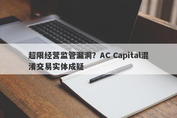 超限经营监管漏洞？AC Capital混淆交易实体成疑