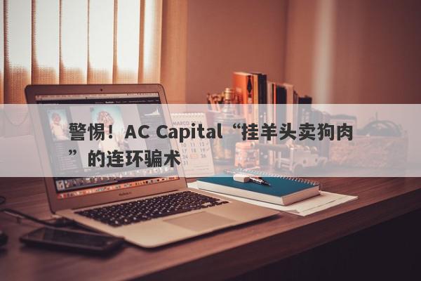 警惕！AC Capital“挂羊头卖狗肉”的连环骗术