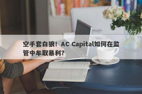 空手套白狼！AC Capital如何在监管中牟取暴利？