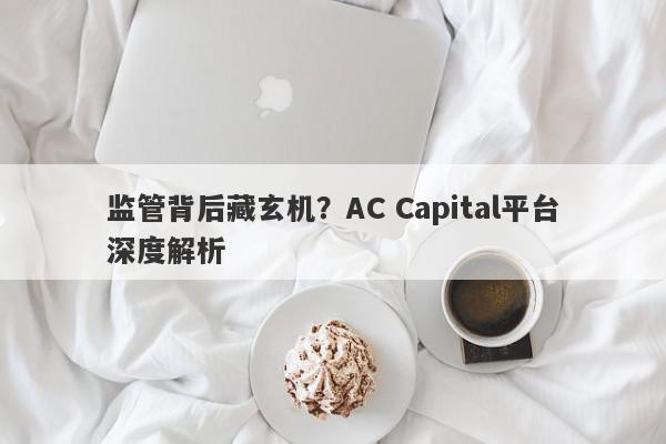 监管背后藏玄机？AC Capital平台深度解析