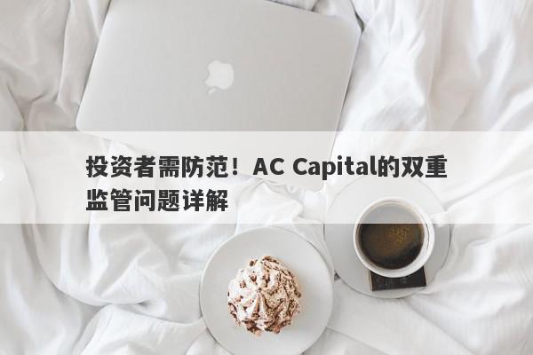 投资者需防范！AC Capital的双重监管问题详解