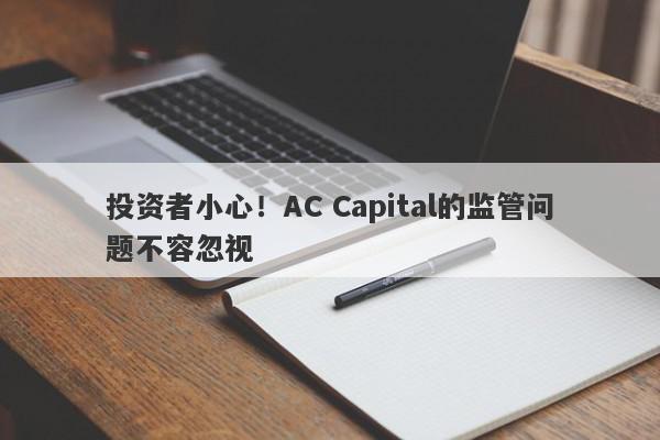 投资者小心！AC Capital的监管问题不容忽视