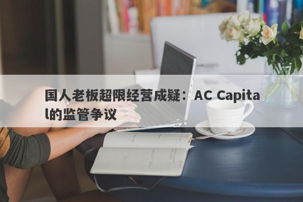 国人老板超限经营成疑：AC Capital的监管争议