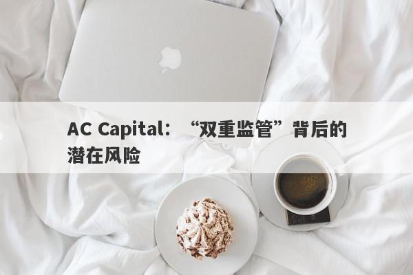 AC Capital：“双重监管”背后的潜在风险