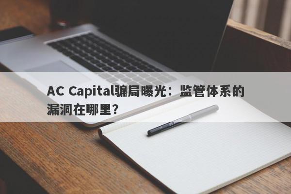 AC Capital骗局曝光：监管体系的漏洞在哪里？